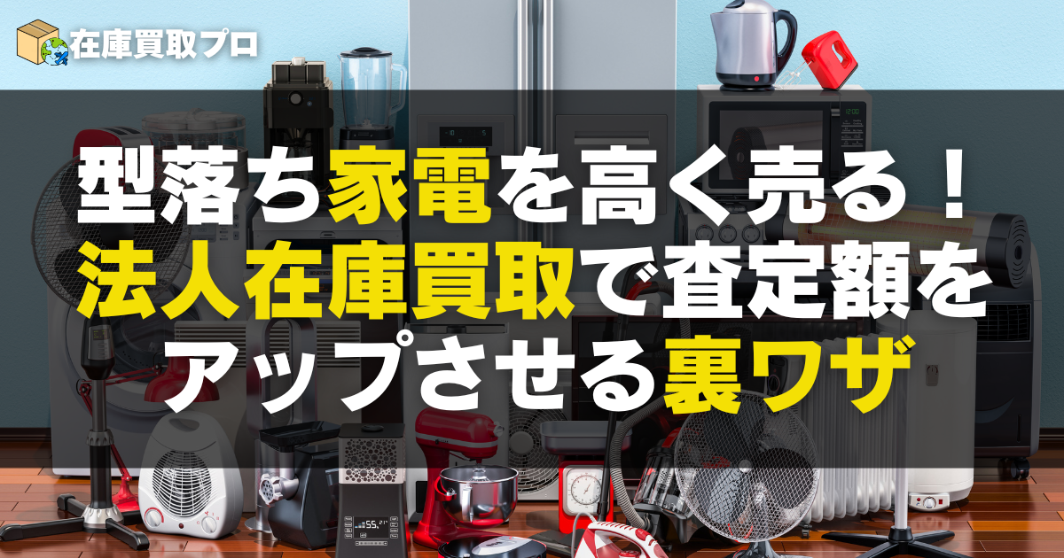 型落ち家電を高く売る！法人在庫買取で査定額をアップさせる裏ワザ