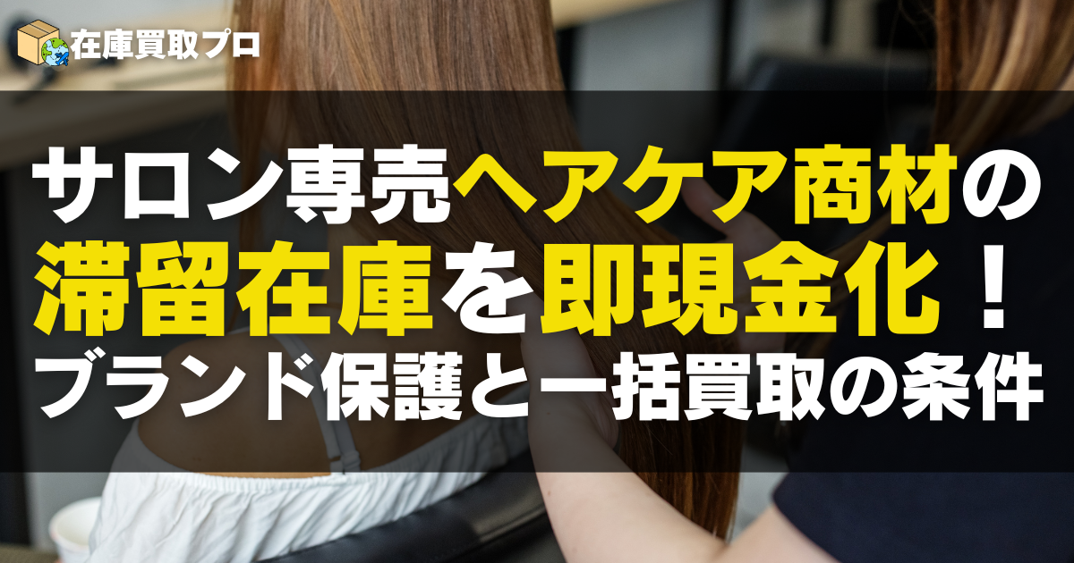 サロン専売ヘアケア商材の滞留在庫を即現金化！ブランド保護と一括買取の条件