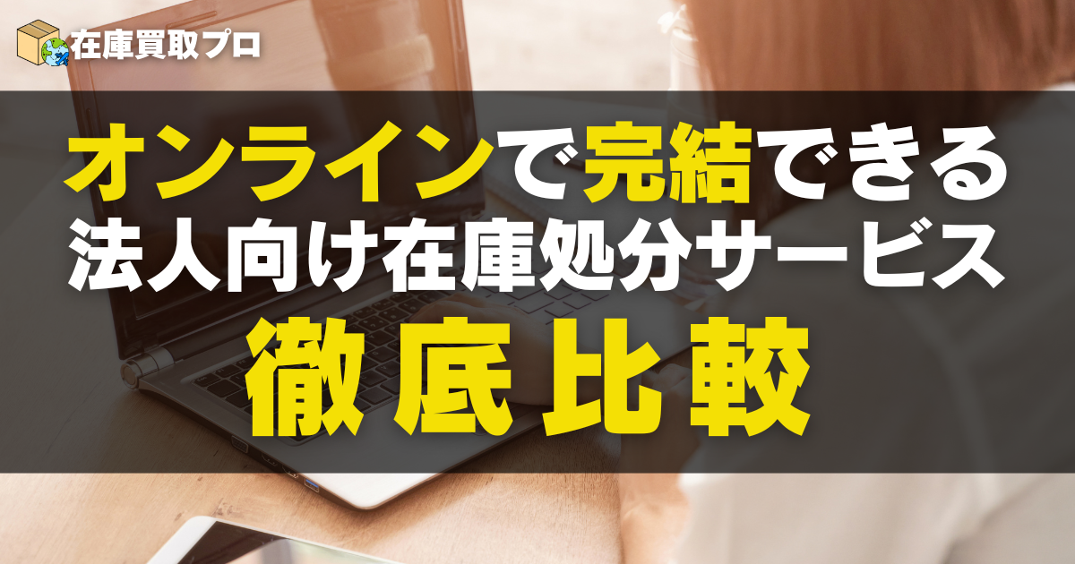 全国どこでも！オンラインで完結できる法人向け在庫処分サービス徹底比較