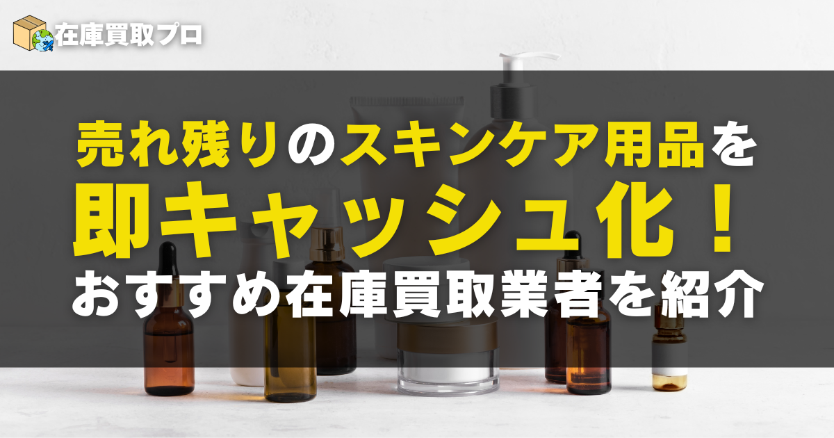 売れ残りのスキンケア用品を即キャッシュ化！今選ぶべき法人在庫買取業者とは