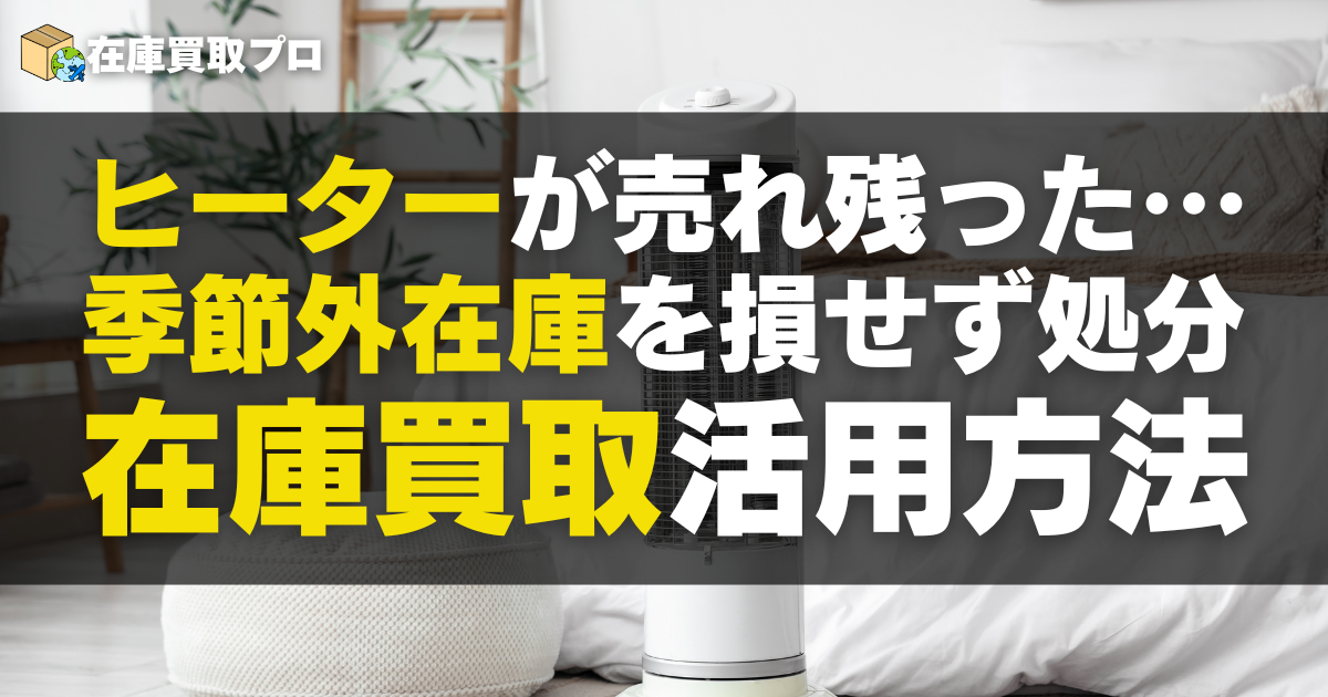 ヒーターが売れ残った…｜季節外在庫を損せず処分！在庫買取活用方法