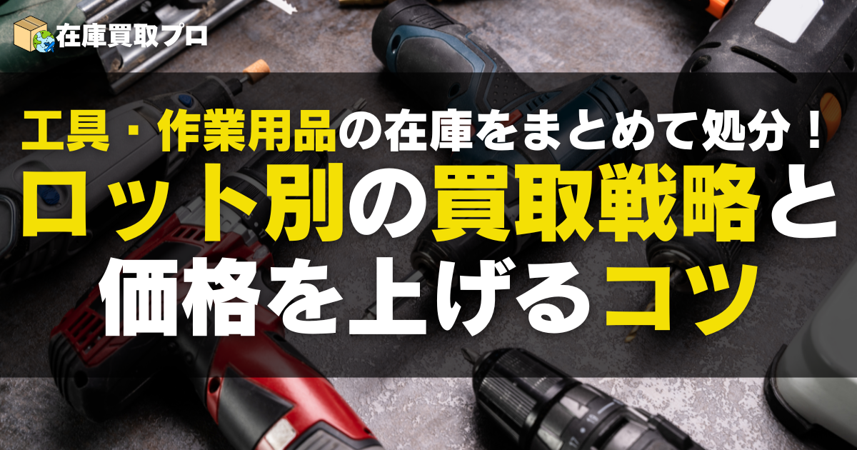 工具・作業用品の在庫をまとめて処分！ロット別の買取戦略と価格を上げるコツ