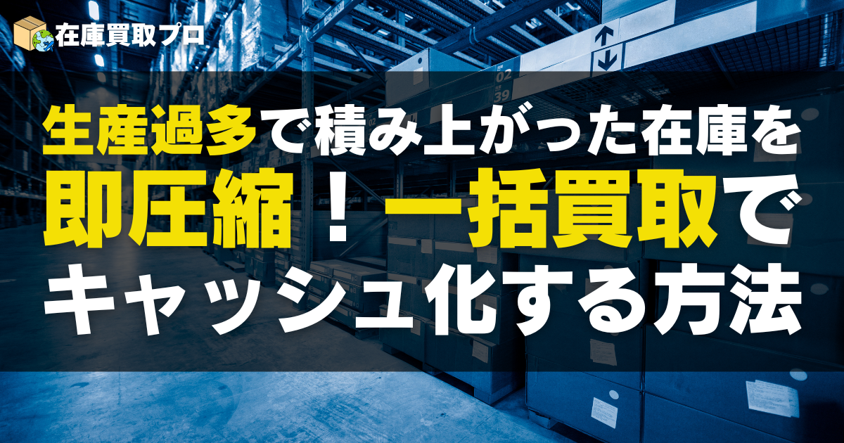 生産過多で積み上がった在庫を即圧縮！一括買取でキャッシュ化する方法