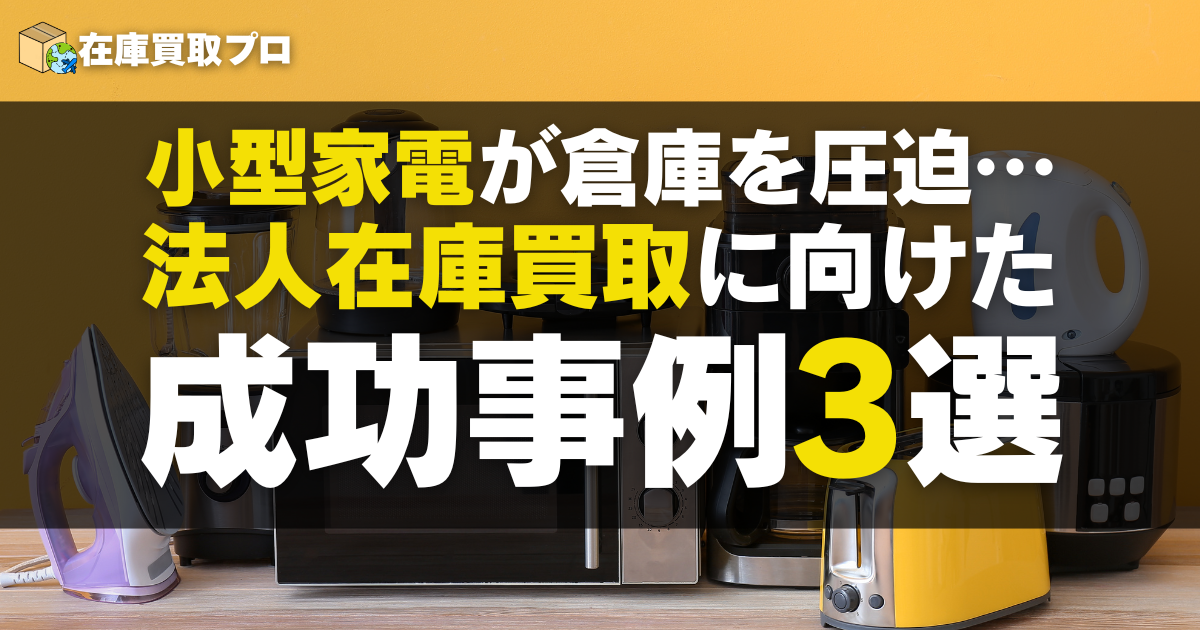小型家電が倉庫を圧迫…法人在庫買取に向けた成功事例3選