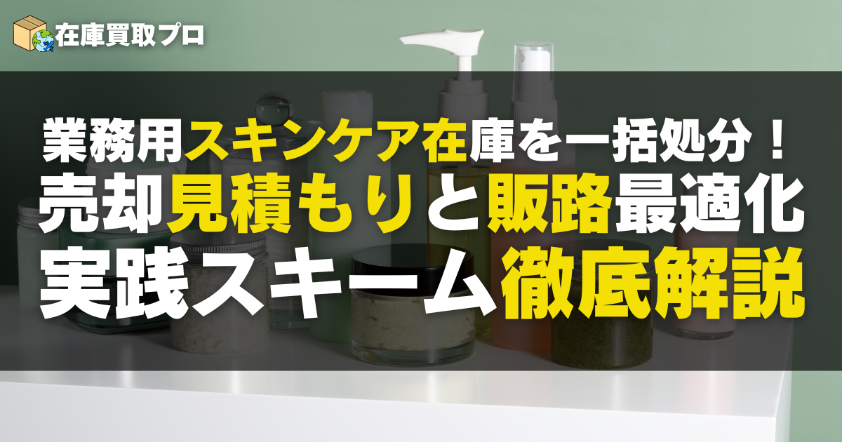 業務用・大容量スキンケア在庫を一括処分！売却見積もりと販路最適化の実践スキーム徹底解説
