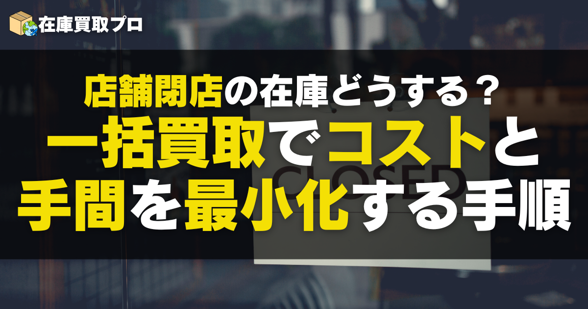 店舗閉店の在庫、どうする？一括買取でコストと手間を最小化する実務手順