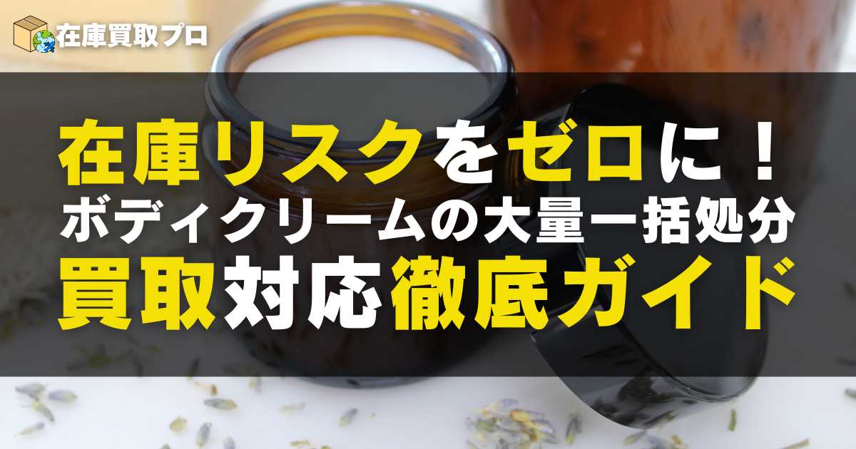 在庫リスクをゼロに！ボディクリームの大量一括処分・買取対応徹底ガイド