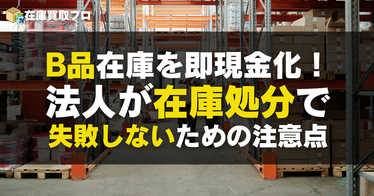 B品在庫を即現金化！法人が在庫処分で失敗しないための注意点