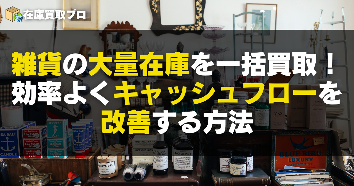 雑貨の大量在庫を一括買取！法人が効率よくキャッシュフローを改善する方法