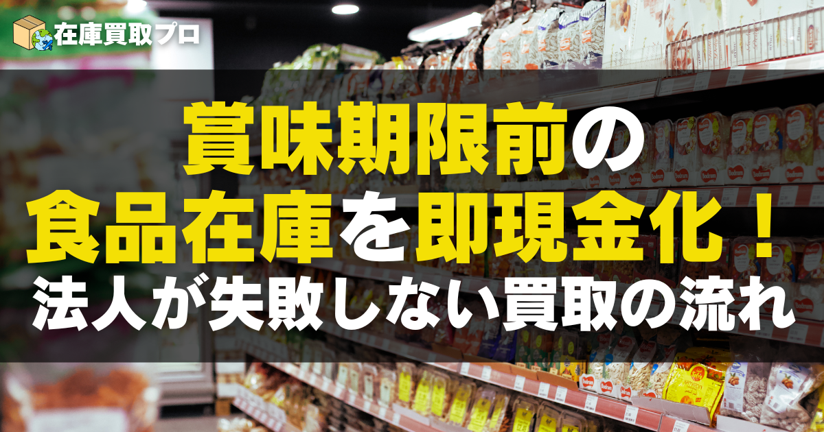 賞味期限前の食品在庫を即現金化！法人が失敗しない買取の流れ