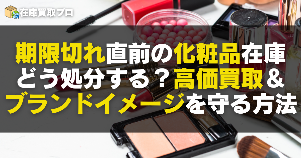 期限切れ直前の化粧品在庫、どう処分する？高価買取＆ブランドイメージを守る方法