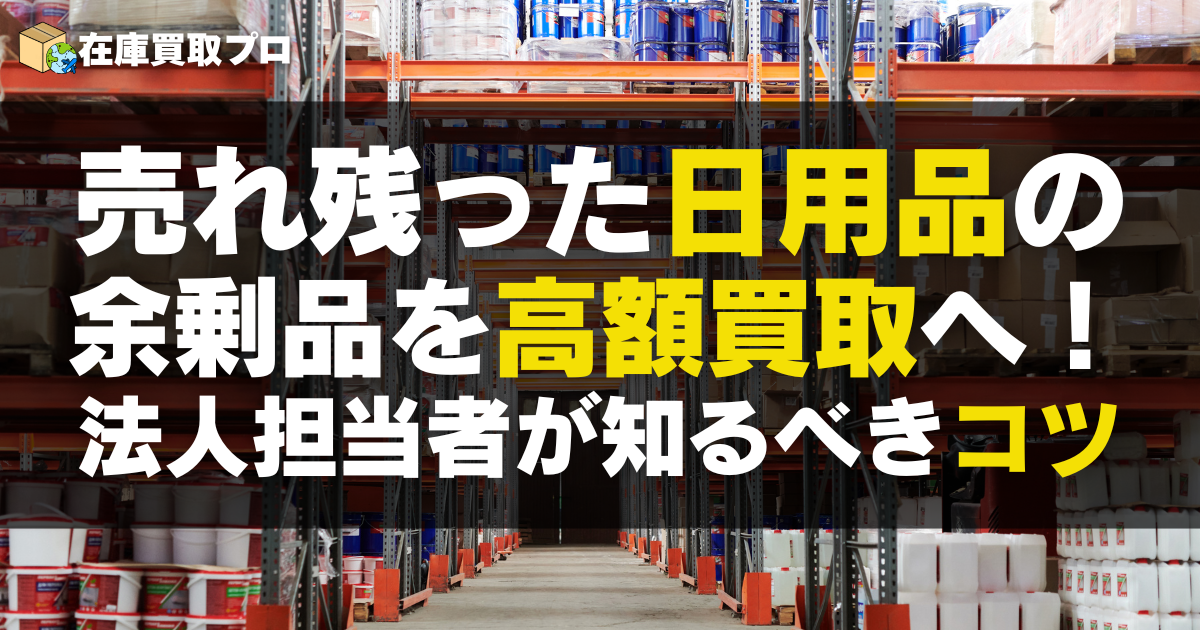 売れ残った日用品の余剰品を高額買取へ！法人担当者が知るべきコツ