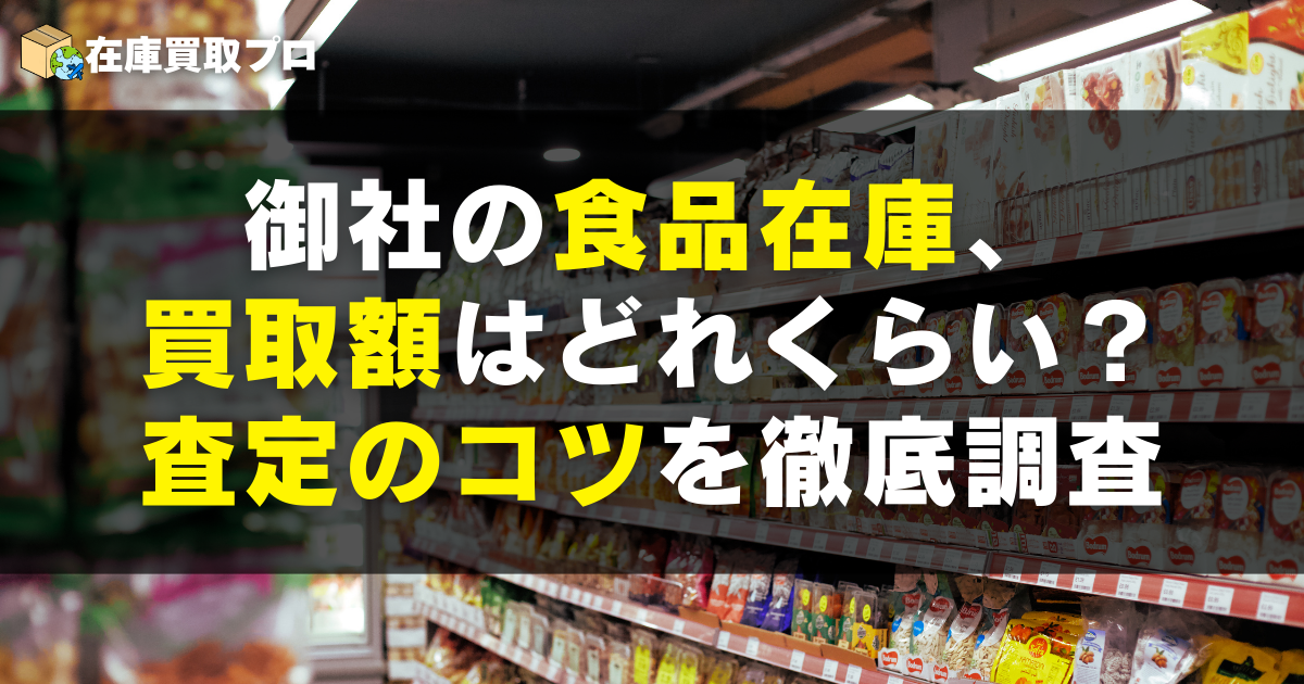 御社の食品在庫、買取額はどれくらい？査定のコツを徹底調査