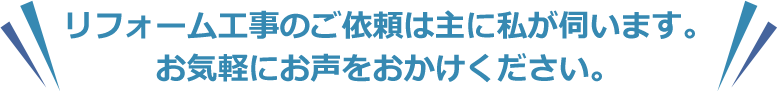 リフォーム工事のご依頼は主に私が伺います。 お気軽にお声をおかけください。