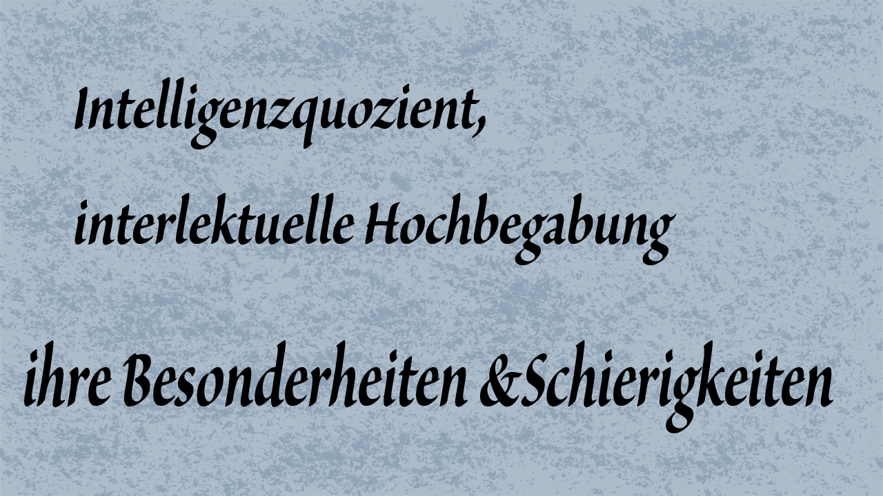 Intelligenzquotient, intellektuelle Hochbegabung, ihre Besonderheiten und Schwierigkeiten