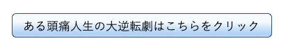 ある患者さんおの頭痛人生の大逆転劇のおhなしのボタン