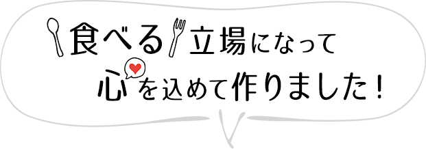 食べる立場になって心を込めて作りました！