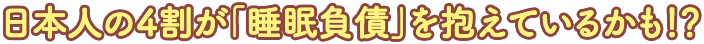 日本人の4割が「睡眠負債」を抱えているかも！？