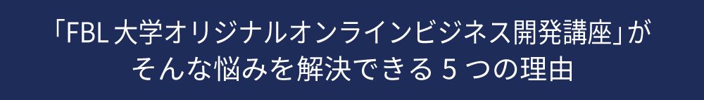 「ＦＢＬ大学オリジナルオンラインビジネス開発講座」がそんな悩みを解決できる５つの理由