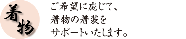 ご希望に応じて、 着物の着装を サポートいたします。