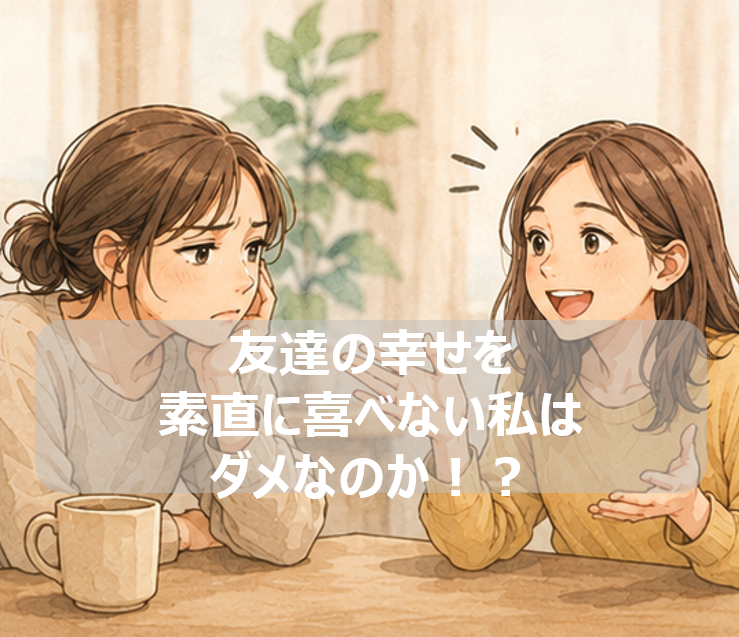 友達の幸せを素直に喜べない私はダメなのか！？