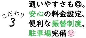 こだわり３：通いやすさも◎。安心の料金設定、便利な振替制度、駐車場完備♪