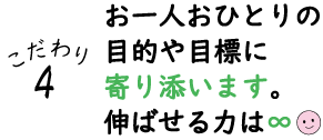 こだわり４：お一人おひとりの目的や目標に寄り添います。伸ばせる力は∞♪