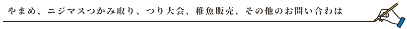 やまめ、ニジマスつかみ取り、つり大会、稚魚販売、その他のお問い合わは