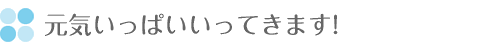 元気いっぱいいってきます!
