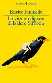 La vita prodigiosa di Isidoro Sifflotin di Ianniello Enrico      Prezzo:  € 16,00     ISBN: 9788807031236     Editore: Feltrinelli [collana: I Narratori]     Genere: Narrativa     Dettagli: p. 267 