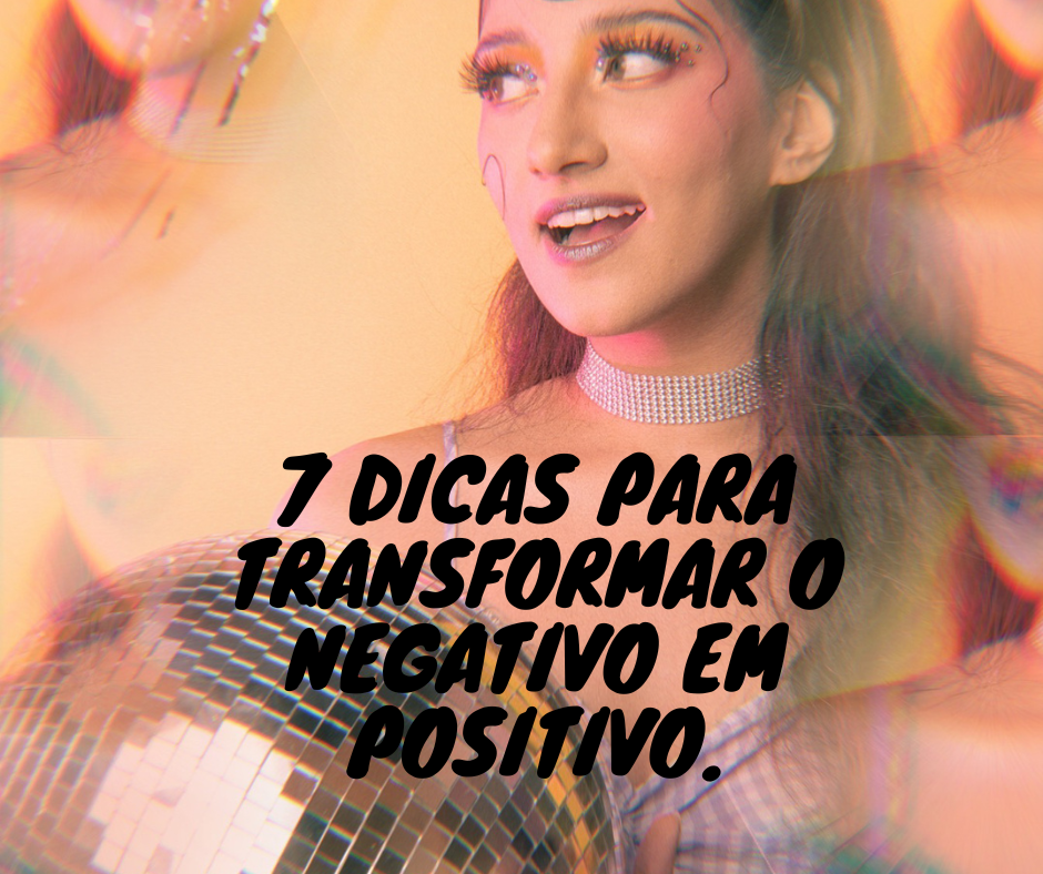 7 dicas para transformar o negativo em positivo.