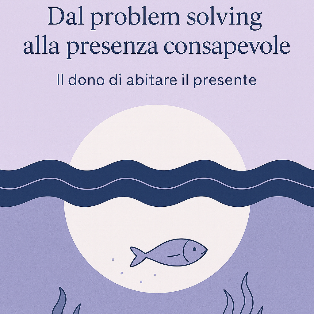 DAL PROBLEM SOLVING ALLA PRESENZA CONSAPEVOLE: il dono di abitare il presente