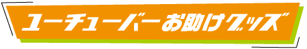 ユーチューバーお助けグッズ