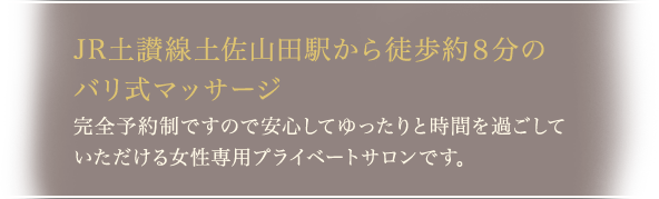 JR土讃線土佐山田駅から徒歩約8分のバリ式マッサージ。完全予約制ですので安心してゆったりと時間を過ごしていただける女性専用プライベートサロンです。
