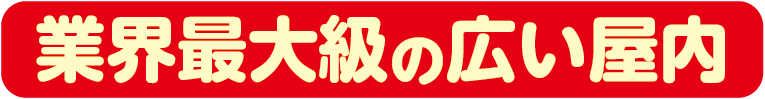 業界最大級の広い屋内