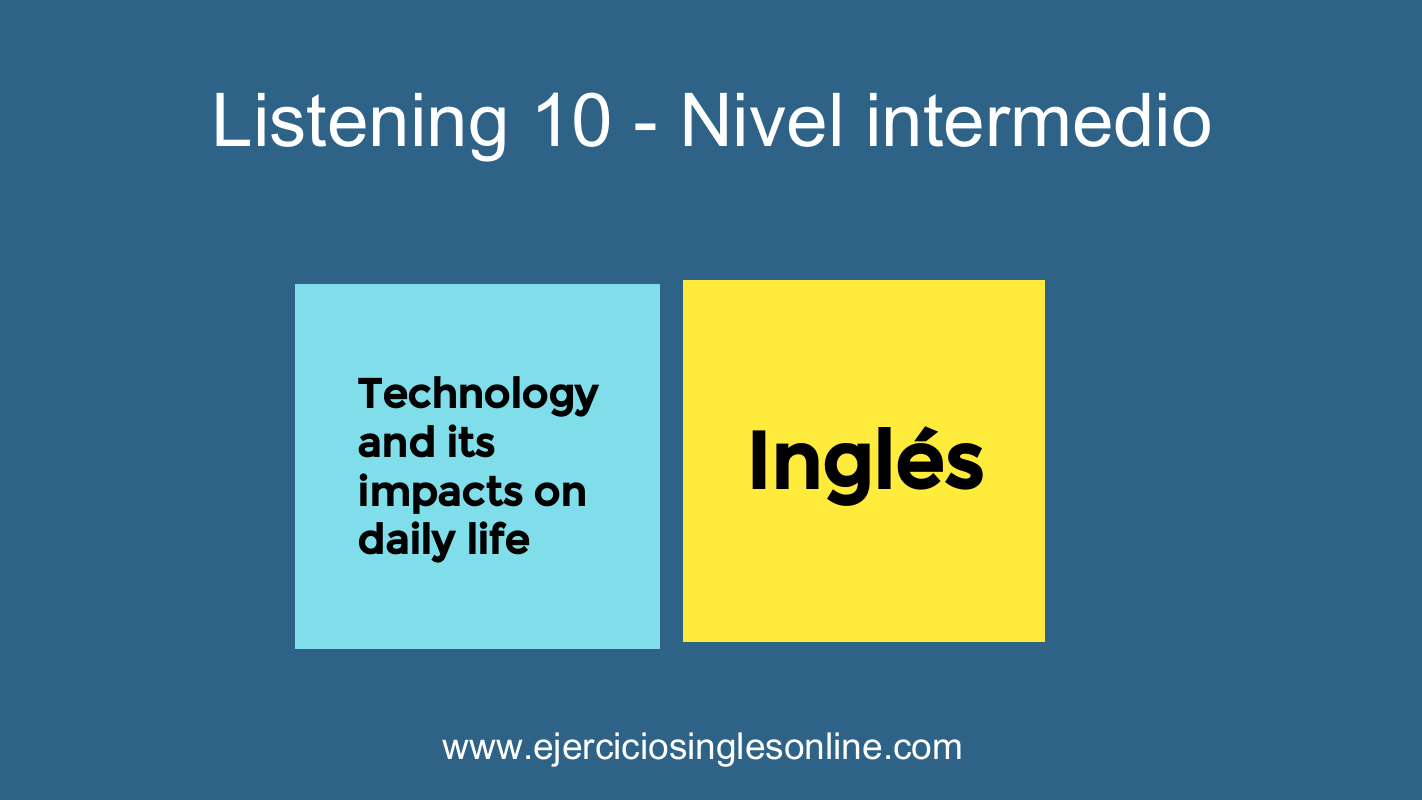 Listening 10 - Nivel intermedio - Technology and its impacts on daily life
