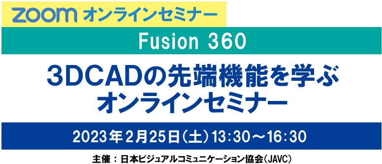 ZOOMオンラインセミナー　Fusion 360　３ＤＣＡＤの先端機能を学ぶ オンラインセミナー　2023年 2月25日（土）13:30～16:30　主催：日本ビジュアルコミュニケーション協会（JAVC）　