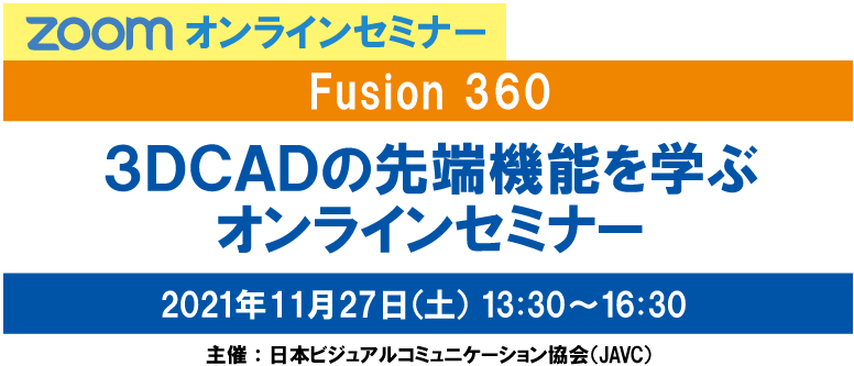 ZOOMオンラインセミナー　FUSION 360 ３ＤＣＡＤの先端機能を学ぶ オンラインセミナー　2021年11月27日（土）13:30～16:30　主催：日本ビジュアルコミュニケーション協会（JAVC）　