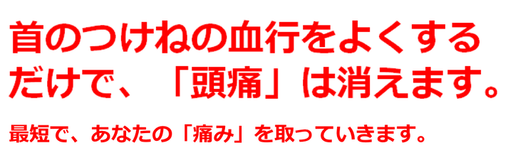 首のつけねの血行をよくするだけで、「頭痛」は消えます。最短で、あなたの「痛み」を取っていきます。