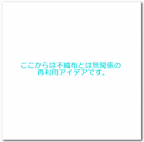 不織布とほぼ無関係の再利用例です。
