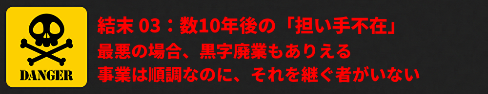 結末 03：10年後の「担い手不在」による黒字廃業 「事業は順調なのに、それを継ぐ者がいない。」