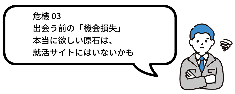 危機 03：出会う前の「機会損失」 「本当に欲しい"原石"は、就活サイトにはいない。」