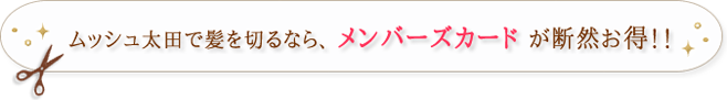 ムッシュ太田で髪を切るなら、 メンバーズカード が断然お得！！