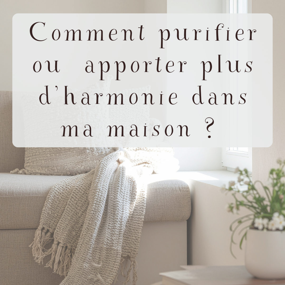 Comment purifier ou apporter plus d'harmonie dans ma maison ?