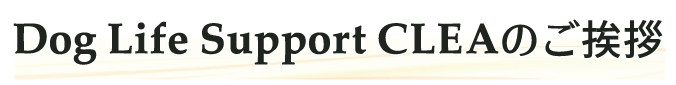 Dog Life Support CLEAのご挨拶