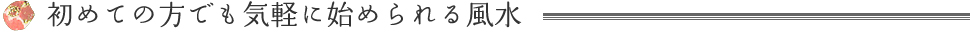 初心者はもちろん、誰でも気軽に始められる風水