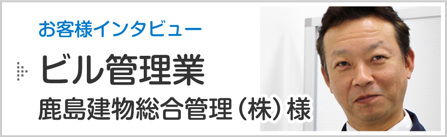 新潟市の消防設備点検お客様インタビュー「ビル管理業 鹿島建物総合管理株式会社 新潟営業所（中央区）様」のページへ