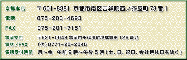 京都本店　〒601-8381   京都市南区吉祥院西ノ茶屋町73番1　電話　075-203-4693　FAX　075-201-7151