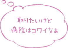 取りたいけど、病院はコワいなあ