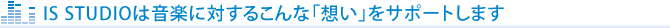 IS STUDIOは音楽に対するこんな「想い」をサポートします。